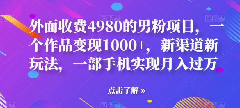 外面收费4980的男粉项目，一个作品变现1000+，新渠道新玩法，一部手机实现月入过万【揭秘】-博学库