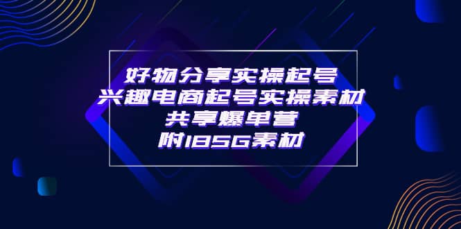 某收费培训·好物分享实操起号 兴趣电商起号实操素材共享爆单营（185G素材)-博学库