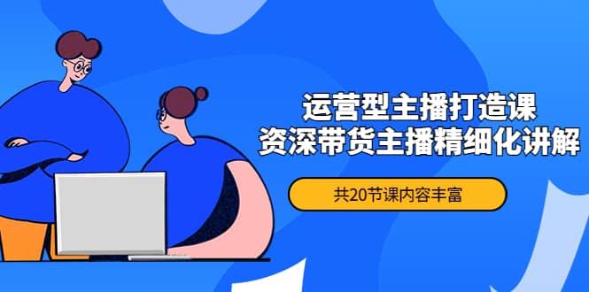 月销千万操盘手-运营型主播打造课，资深带货主播精细化讲解（20节课）-博学库