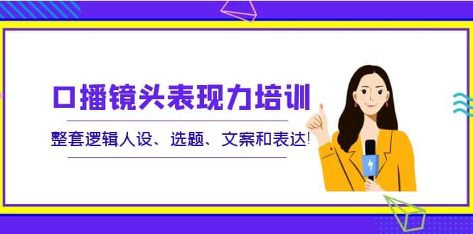 口播镜头表现力培训：整套逻辑人设、选题、文案和表达-博学库