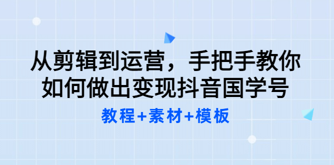 从剪辑到运营，手把手教你如何做出变现抖音国学号（教程+素材+模板-博学库