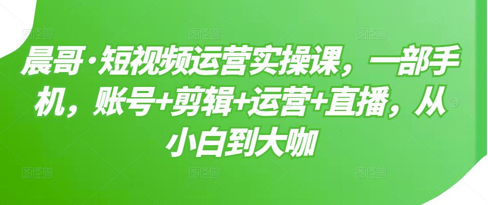 短视频运营实操课，一部手机，账号+剪辑+运营+直播，从小白到大咖-博学库