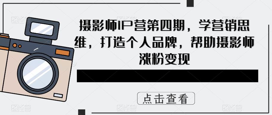摄影师IP营第4期，学营销思维，打造个人品牌，帮助摄影师涨粉变现-博学库