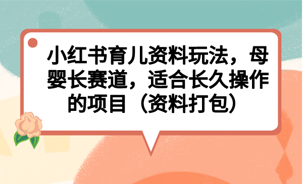小红书育儿资料玩法，母婴长赛道，适合长久操作的项目（资料打包）-博学库
