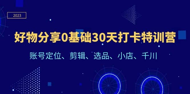好物分享0基础30天打卡特训营：账号定位、剪辑、选品、小店、千川-博学库