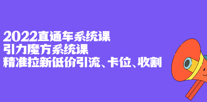 2022直通车系统课+引力魔方系统课，精准拉新低价引流、卡位、收割-博学库