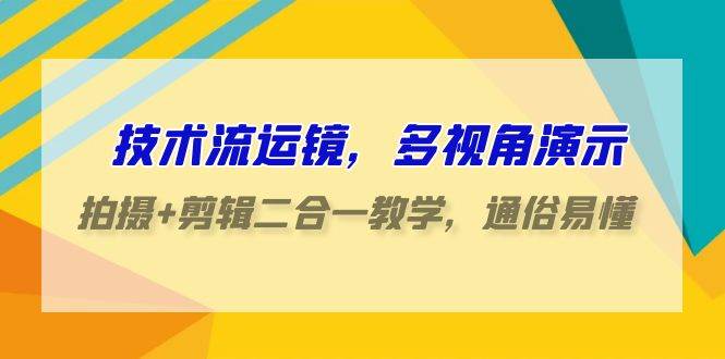 技术流-运镜，多视角演示，拍摄+剪辑二合一教学，通俗易懂（70节课）-博学库
