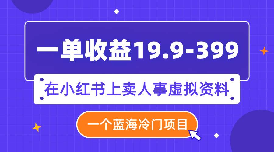 一单收益19.9-399，一个蓝海冷门项目，在小红书上卖人事虚拟资料-博学库
