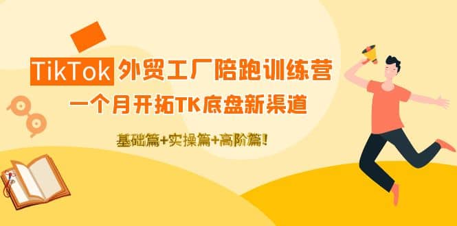 TikTok外贸工厂陪跑训练营：一个月开拓TK底盘新渠道 基础+实操+高阶篇-博学库