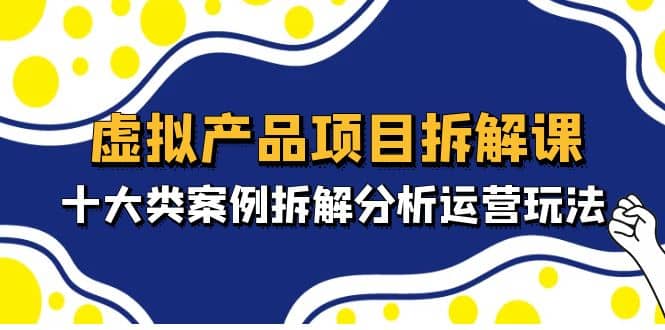 虚拟产品项目拆解课，十大类案例拆解分析运营玩法（11节课）-博学库