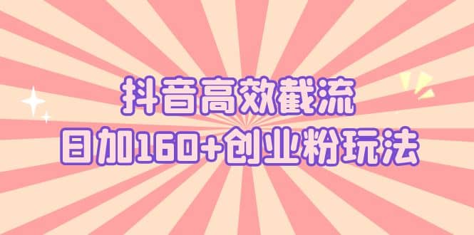 抖音高效截流日加160+创业粉玩法：详细操作实战演示！-博学库