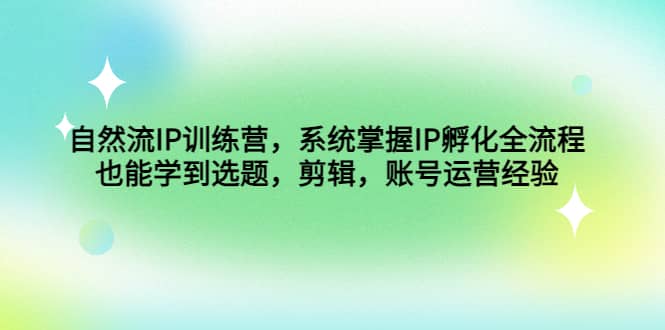 自然流IP训练营，系统掌握IP孵化全流程，也能学到选题，剪辑，账号运营经验-博学库