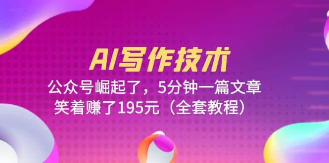 AI写作技术：公众号崛起了，5分钟一篇文章，笑着赚了195元（全套教程）-博学库
