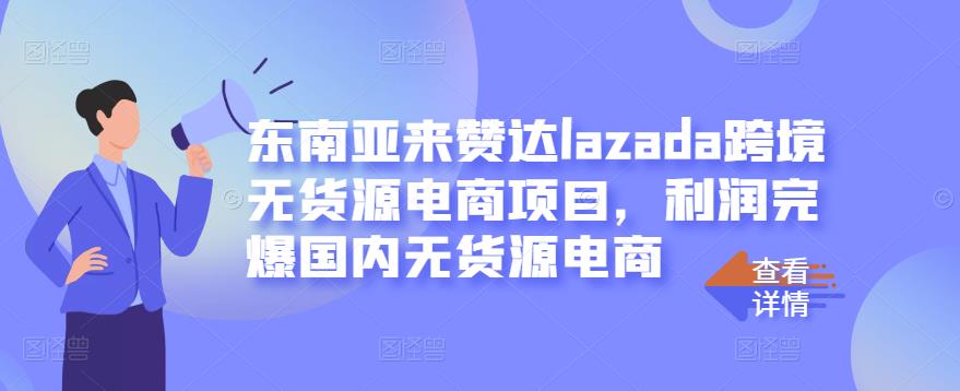 东南亚来赞达lazada跨境无货源电商项目，利润完爆国内无货源电商-博学库