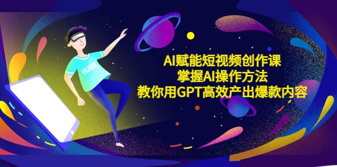 AI赋能短视频创作课，掌握AI操作方法，教你用AI高效产出爆款内容-博学库