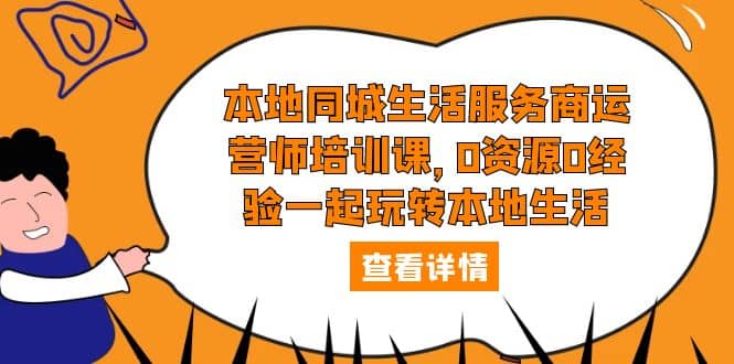 本地同城生活服务商运营师培训课，0资源0经验一起玩转本地生活-博学库