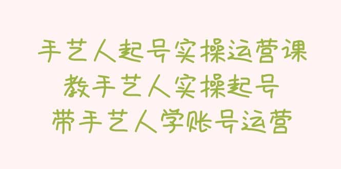 手艺人起号实操运营课，教手艺人实操起号，带手艺人学账号运营-博学库