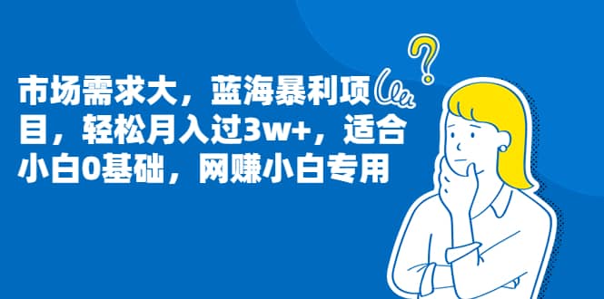 市场需求大，蓝海暴利项目，轻松月入过3w+，适合小白0基础，网赚小白专用-博学库
