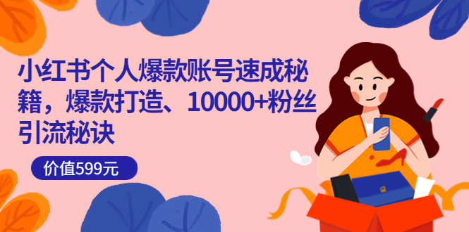 小红书个人爆款账号速成秘籍，爆款打造、10000+粉丝引流秘诀（价值599）-博学库
