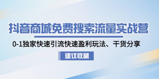 抖音商城免费搜索流量实战营：0-1独家快速引流快速盈利玩法、干货分享-博学库