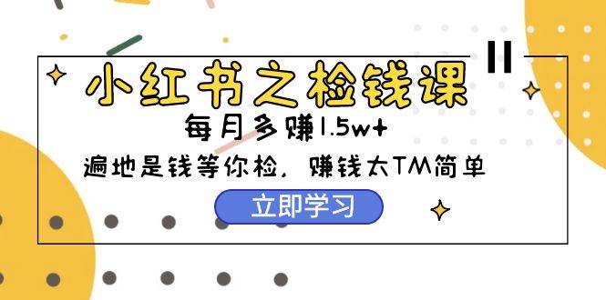 小红书之检钱课：从0开始实测每月多赚1.5w起步，赚钱真的太简单了（98节）-博学库