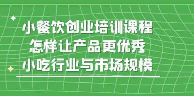 小餐饮创业培训课程，怎样让产品更优秀，小吃行业与市场规模-博学库