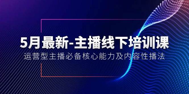 5月最新-主播线下培训课【40期】：运营型主播必备核心能力及内容性播法-博学库