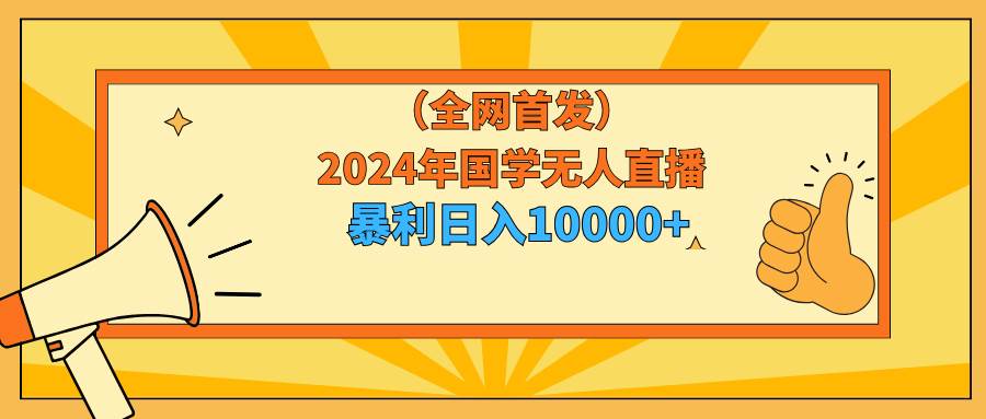 2024年国学无人直播暴力日入10000+小白也可操作-博学库
