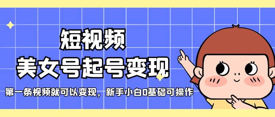 短视频美女号起号变现，第一条视频就可以变现，新手小白0基础可操作-博学库