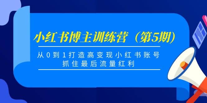 小红书博主训练营（第5期)，从0到1打造高变现小红书账号，抓住最后流量红利-博学库