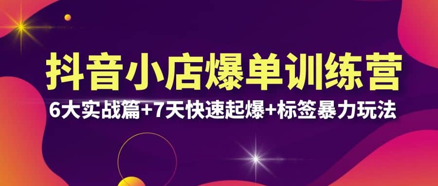 抖音小店爆单训练营VIP线下课：6大实战篇+7天快速起爆+标签暴力玩法(32节)-博学库