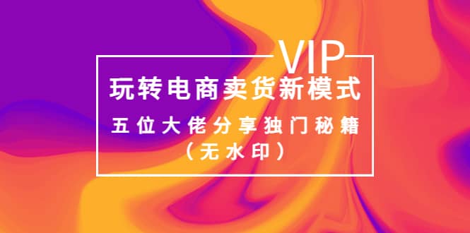 某收费培训：玩转电商卖货新模式，五位大佬分享独门秘籍（无水印）-博学库