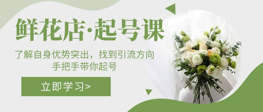 鲜花店·起号课：了解自身优势突出，找到引流方向，手把手带你起号-博学库