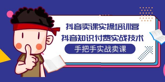 抖音卖课实操培训营：抖音知识付费实战技术，手把手实战课-博学库