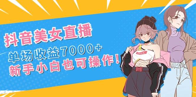 抖音美女直播，单场收益7000+,新手小白也可操作-博学库