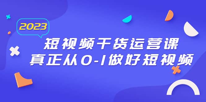 2023短视频干货·运营课，真正从0-1做好短视频（30节课）-博学库