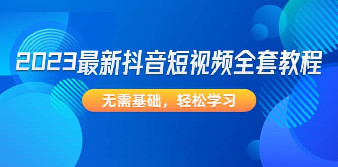 2023最新抖音短视频全套教程，无需基础，轻松学习-博学库
