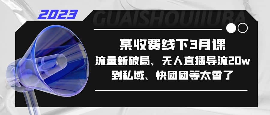 某收费线下3月课，流量新破局、无人直播导流20w到私域、快团团等太香了-博学库