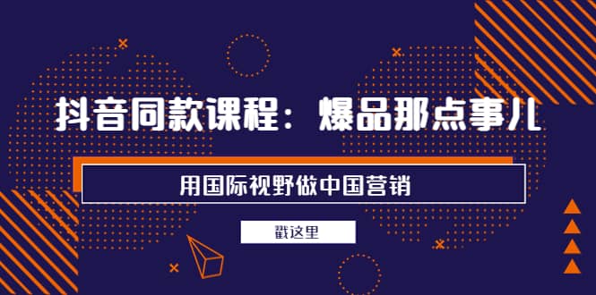 抖音同款课程：爆品那点事儿，用国际视野做中国营销（20节课）-博学库