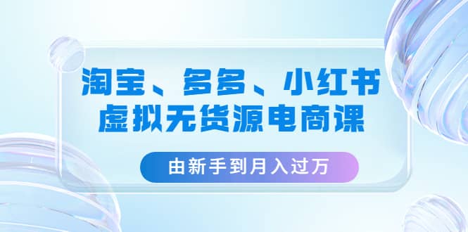 淘宝、多多、小红书-虚拟无货源电商课（3套课程）-博学库