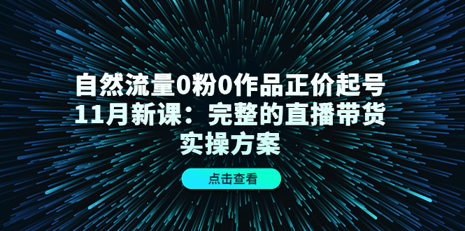 自然流量0粉0作品正价起号11月新课：完整的直播带货实操方案-博学库