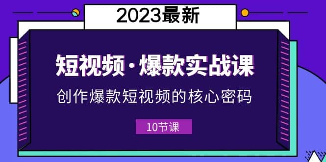 2023短视频·爆款实战课，创作·爆款短视频的核心·密码（10节视频课）-博学库