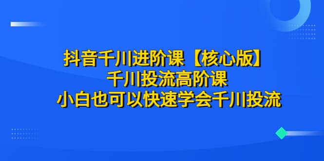抖音千川进阶课【核心版】 千川投流高阶课 小白也可以快速学会千川投流-博学库