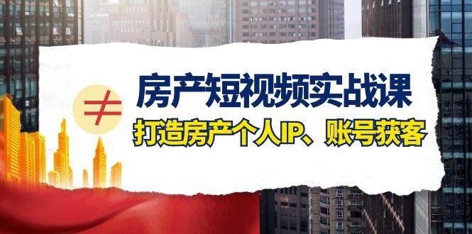 房产-短视频实战课，打造房产个人IP、账号获客（41节课）-博学库