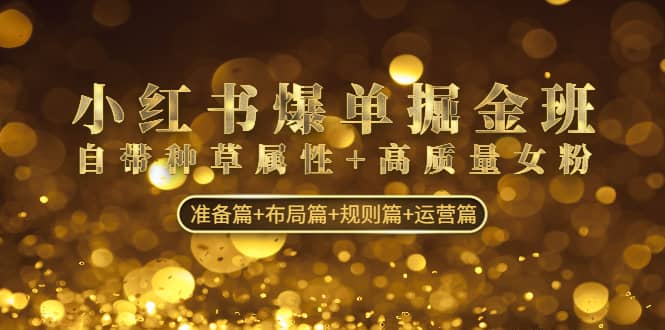 小红书爆单掘金班：自带种草属性+高质量女粉 准备篇+布局篇+规则篇+运营篇-博学库