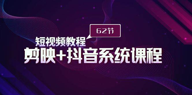 短视频教程之剪映+抖音系统课程，剪映全系统教学（62节课）-博学库