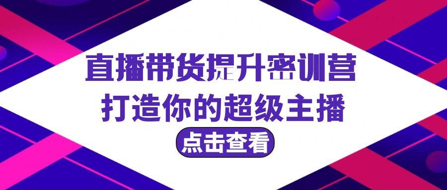直播带货提升特训营，打造你的超级主播（3节直播课+配套资料）-博学库