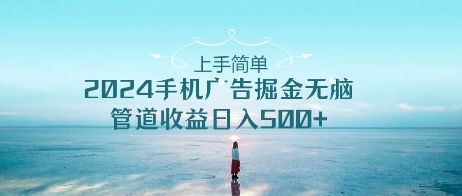 上手简单，2024手机广告掘金无脑，管道收益日入500+-博学库