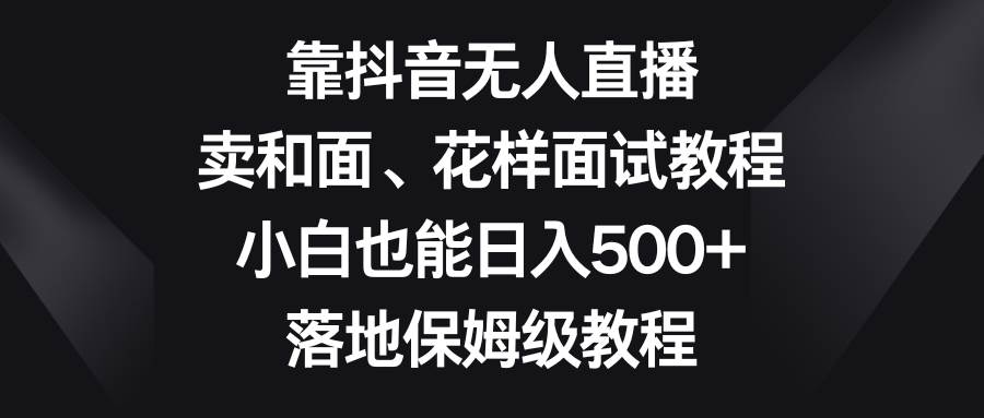靠抖音无人直播，卖和面、花样面试教程，小白也能日入500+，落地保姆级教程-博学库