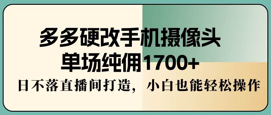 多多硬改手机摄像头，单场纯佣1700+，日不落直播间打造，小白也能轻松操作-博学库